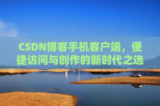 CSDN博客手机客户端，便捷访问与创作的新时代之选